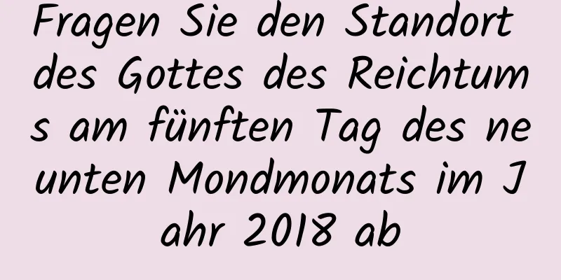 Fragen Sie den Standort des Gottes des Reichtums am fünften Tag des neunten Mondmonats im Jahr 2018 ab