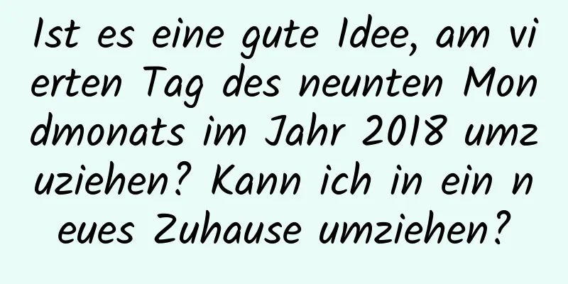 Ist es eine gute Idee, am vierten Tag des neunten Mondmonats im Jahr 2018 umzuziehen? Kann ich in ein neues Zuhause umziehen?