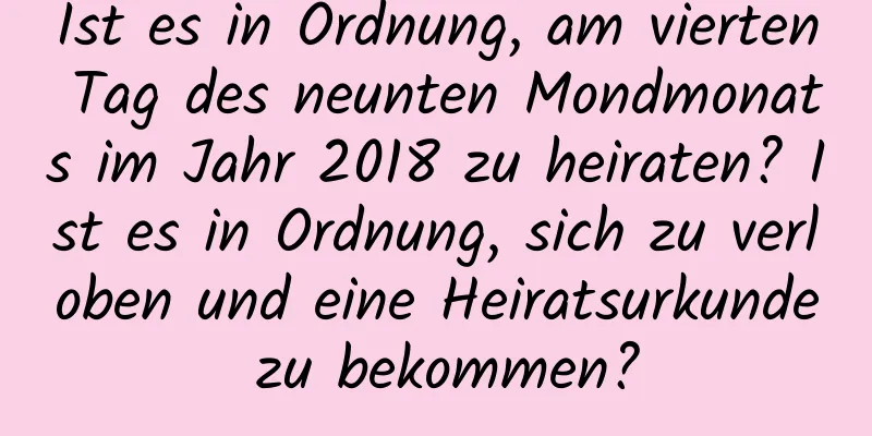 Ist es in Ordnung, am vierten Tag des neunten Mondmonats im Jahr 2018 zu heiraten? Ist es in Ordnung, sich zu verloben und eine Heiratsurkunde zu bekommen?