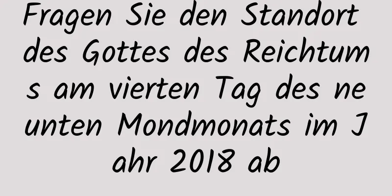 Fragen Sie den Standort des Gottes des Reichtums am vierten Tag des neunten Mondmonats im Jahr 2018 ab