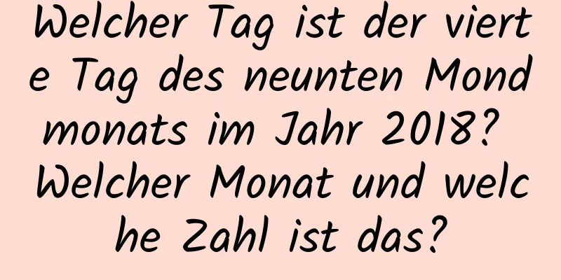 Welcher Tag ist der vierte Tag des neunten Mondmonats im Jahr 2018? Welcher Monat und welche Zahl ist das?