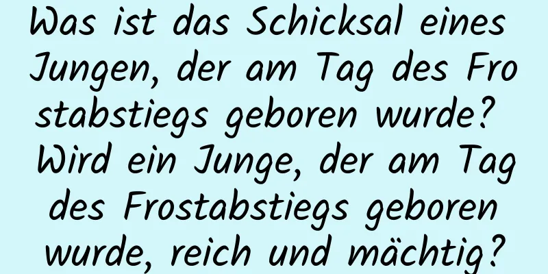 Was ist das Schicksal eines Jungen, der am Tag des Frostabstiegs geboren wurde? Wird ein Junge, der am Tag des Frostabstiegs geboren wurde, reich und mächtig?