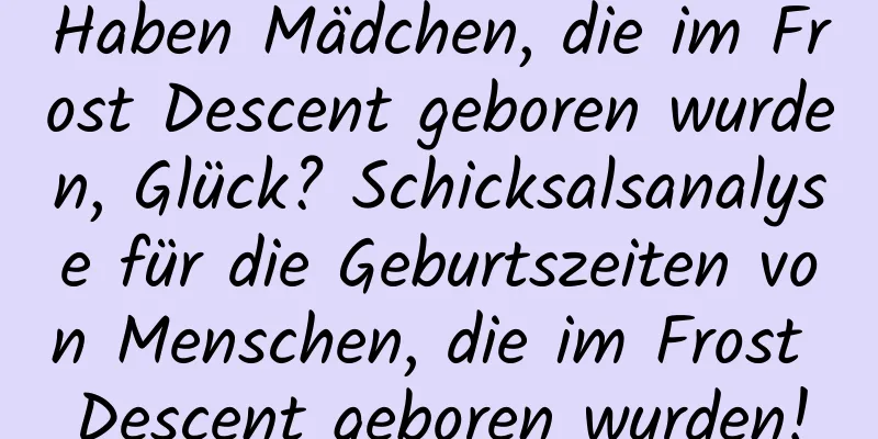 Haben Mädchen, die im Frost Descent geboren wurden, Glück? Schicksalsanalyse für die Geburtszeiten von Menschen, die im Frost Descent geboren wurden!