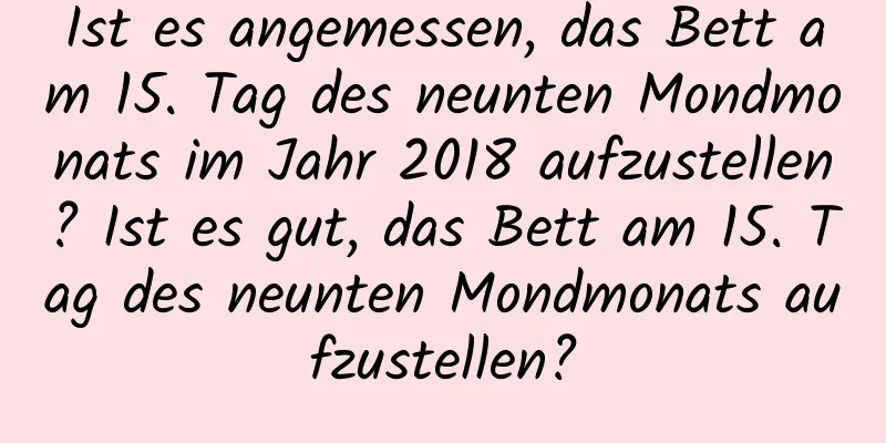 Ist es angemessen, das Bett am 15. Tag des neunten Mondmonats im Jahr 2018 aufzustellen? Ist es gut, das Bett am 15. Tag des neunten Mondmonats aufzustellen?