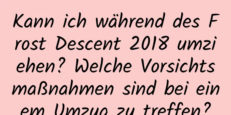 Kann ich während des Frost Descent 2018 umziehen? Welche Vorsichtsmaßnahmen sind bei einem Umzug zu treffen?