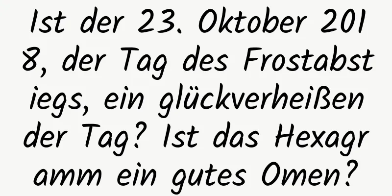 Ist der 23. Oktober 2018, der Tag des Frostabstiegs, ein glückverheißender Tag? Ist das Hexagramm ein gutes Omen?