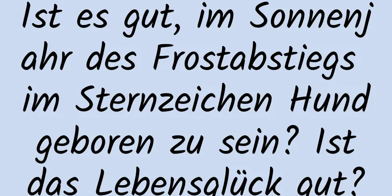 Ist es gut, im Sonnenjahr des Frostabstiegs im Sternzeichen Hund geboren zu sein? Ist das Lebensglück gut?