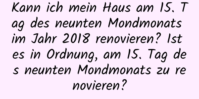 Kann ich mein Haus am 15. Tag des neunten Mondmonats im Jahr 2018 renovieren? Ist es in Ordnung, am 15. Tag des neunten Mondmonats zu renovieren?