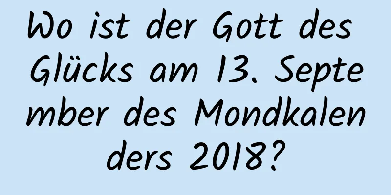 Wo ist der Gott des Glücks am 13. September des Mondkalenders 2018?