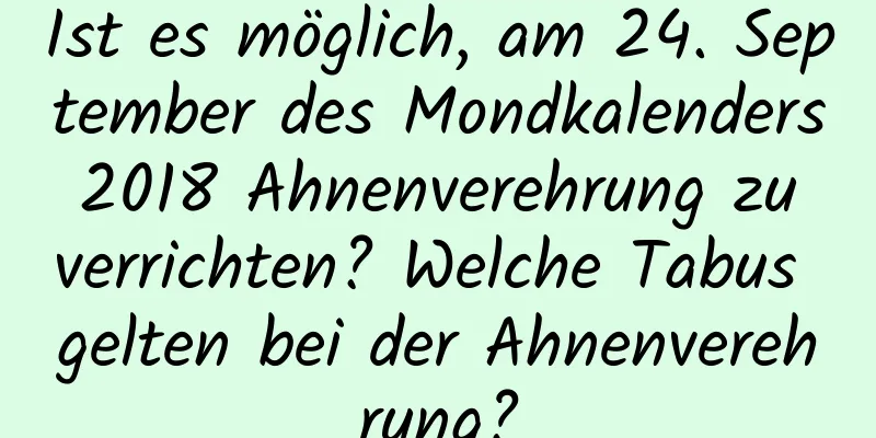 Ist es möglich, am 24. September des Mondkalenders 2018 Ahnenverehrung zu verrichten? Welche Tabus gelten bei der Ahnenverehrung?