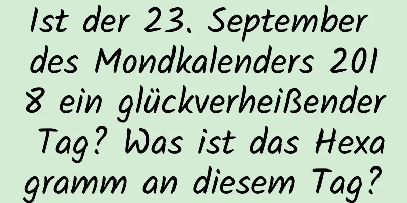 Ist der 23. September des Mondkalenders 2018 ein glückverheißender Tag? Was ist das Hexagramm an diesem Tag?