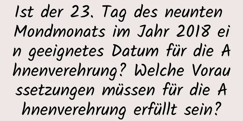 Ist der 23. Tag des neunten Mondmonats im Jahr 2018 ein geeignetes Datum für die Ahnenverehrung? Welche Voraussetzungen müssen für die Ahnenverehrung erfüllt sein?