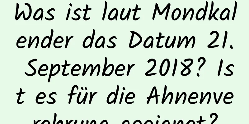 Was ist laut Mondkalender das Datum 21. September 2018? Ist es für die Ahnenverehrung geeignet?