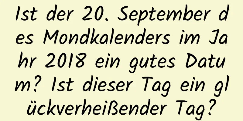 Ist der 20. September des Mondkalenders im Jahr 2018 ein gutes Datum? Ist dieser Tag ein glückverheißender Tag?