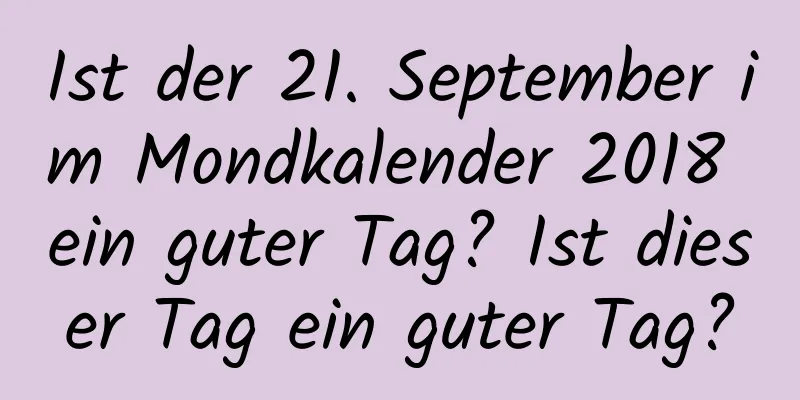 Ist der 21. September im Mondkalender 2018 ein guter Tag? Ist dieser Tag ein guter Tag?