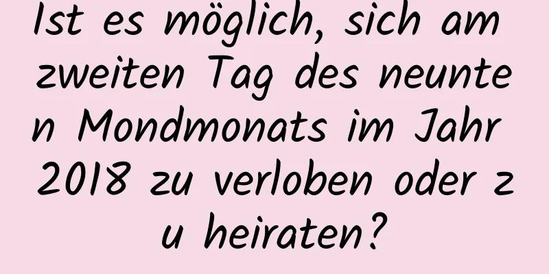 Ist es möglich, sich am zweiten Tag des neunten Mondmonats im Jahr 2018 zu verloben oder zu heiraten?