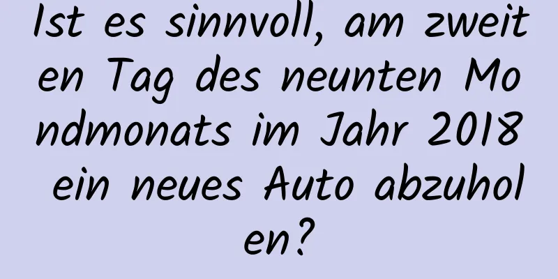 Ist es sinnvoll, am zweiten Tag des neunten Mondmonats im Jahr 2018 ein neues Auto abzuholen?