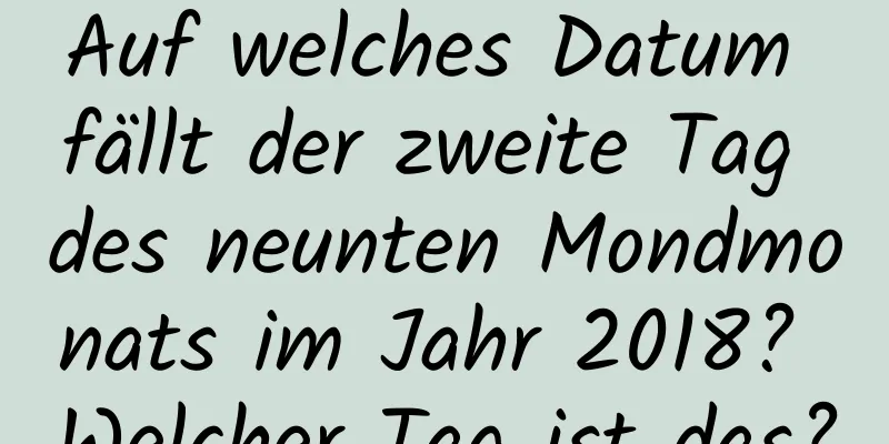 Auf welches Datum fällt der zweite Tag des neunten Mondmonats im Jahr 2018? Welcher Tag ist das?