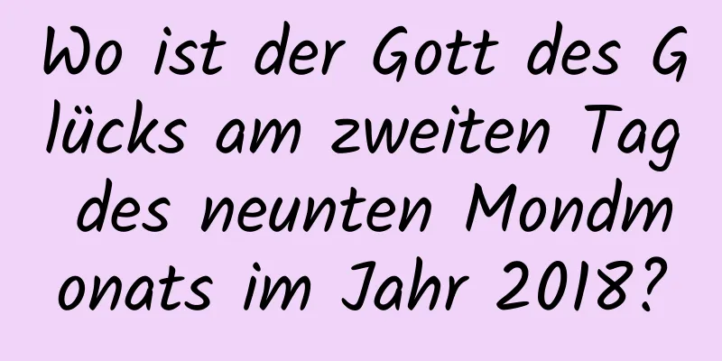 Wo ist der Gott des Glücks am zweiten Tag des neunten Mondmonats im Jahr 2018?