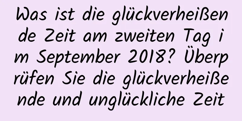 Was ist die glückverheißende Zeit am zweiten Tag im September 2018? Überprüfen Sie die glückverheißende und unglückliche Zeit