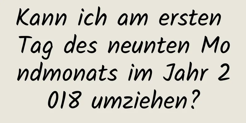 Kann ich am ersten Tag des neunten Mondmonats im Jahr 2018 umziehen?