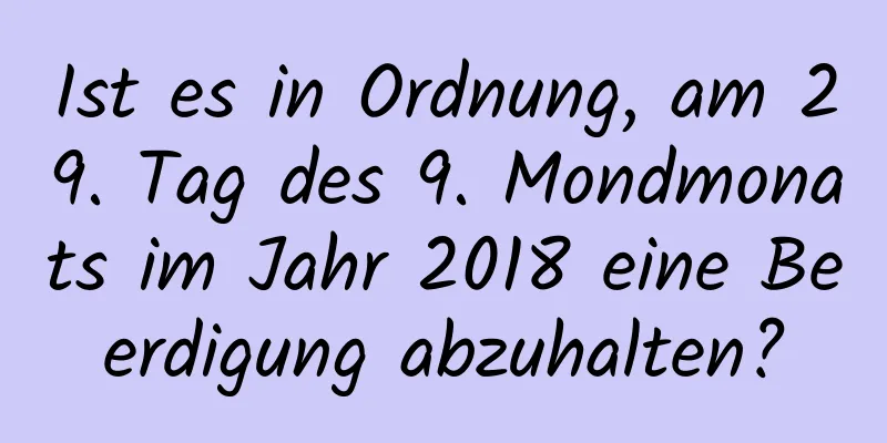 Ist es in Ordnung, am 29. Tag des 9. Mondmonats im Jahr 2018 eine Beerdigung abzuhalten?