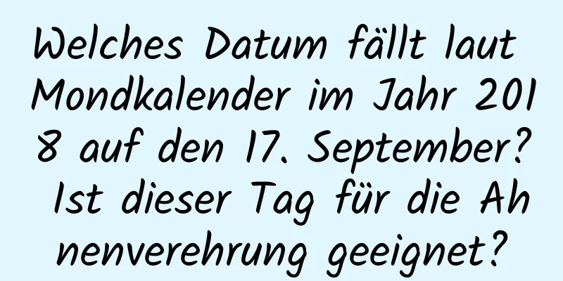 Welches Datum fällt laut Mondkalender im Jahr 2018 auf den 17. September? Ist dieser Tag für die Ahnenverehrung geeignet?