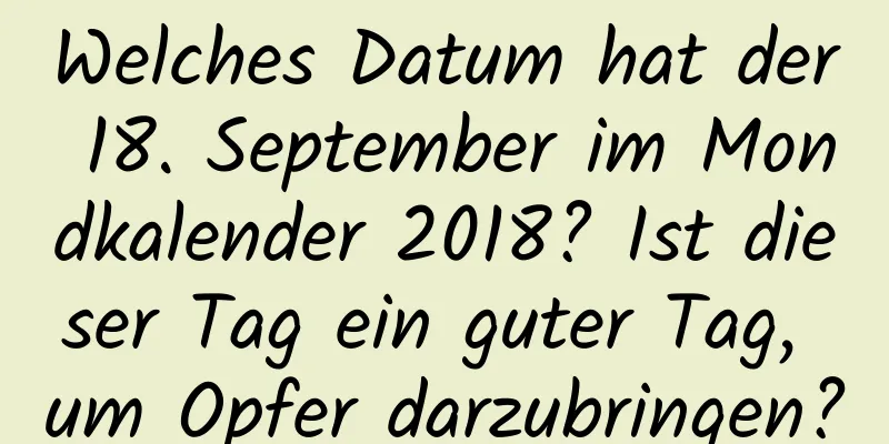 Welches Datum hat der 18. September im Mondkalender 2018? Ist dieser Tag ein guter Tag, um Opfer darzubringen?