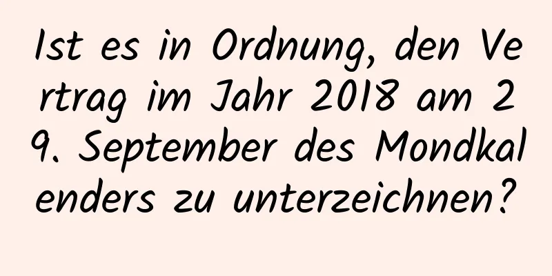 Ist es in Ordnung, den Vertrag im Jahr 2018 am 29. September des Mondkalenders zu unterzeichnen?