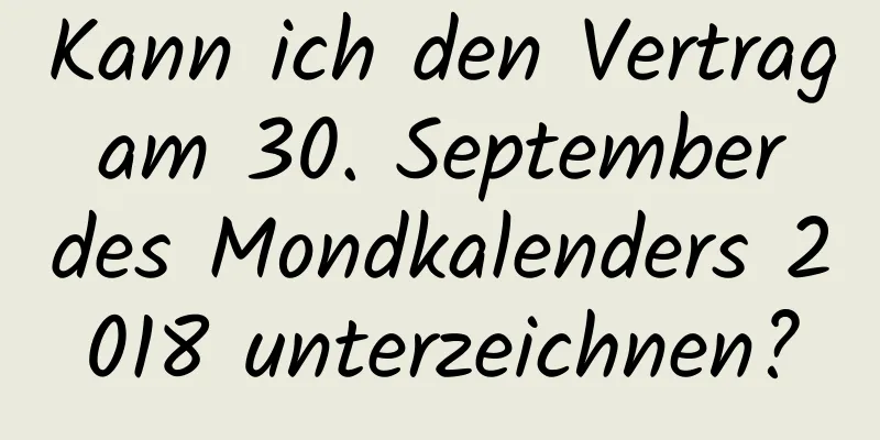 Kann ich den Vertrag am 30. September des Mondkalenders 2018 unterzeichnen?