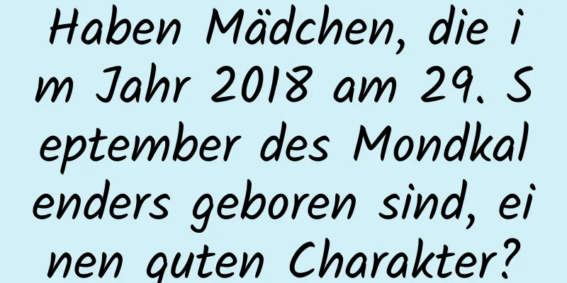 Haben Mädchen, die im Jahr 2018 am 29. September des Mondkalenders geboren sind, einen guten Charakter?