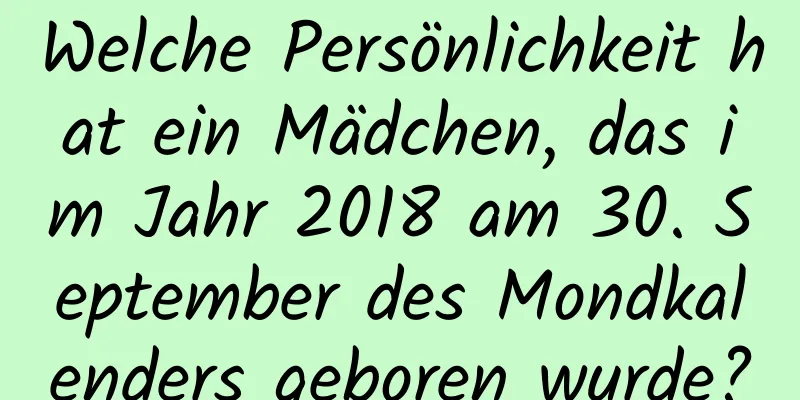 Welche Persönlichkeit hat ein Mädchen, das im Jahr 2018 am 30. September des Mondkalenders geboren wurde?