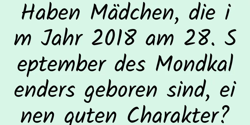 Haben Mädchen, die im Jahr 2018 am 28. September des Mondkalenders geboren sind, einen guten Charakter?