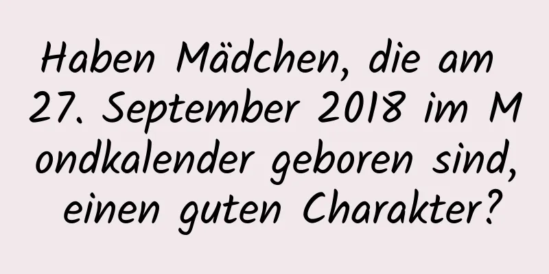 Haben Mädchen, die am 27. September 2018 im Mondkalender geboren sind, einen guten Charakter?