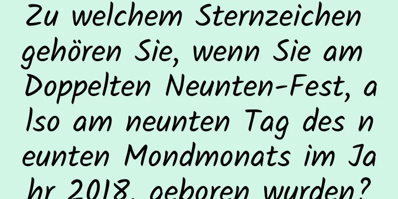 Zu welchem ​​Sternzeichen gehören Sie, wenn Sie am Doppelten Neunten-Fest, also am neunten Tag des neunten Mondmonats im Jahr 2018, geboren wurden?