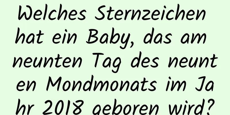 Welches Sternzeichen hat ein Baby, das am neunten Tag des neunten Mondmonats im Jahr 2018 geboren wird?