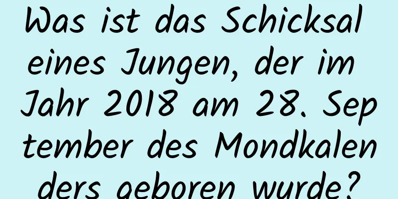 Was ist das Schicksal eines Jungen, der im Jahr 2018 am 28. September des Mondkalenders geboren wurde?