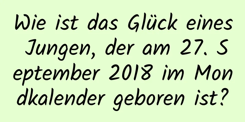 Wie ist das Glück eines Jungen, der am 27. September 2018 im Mondkalender geboren ist?