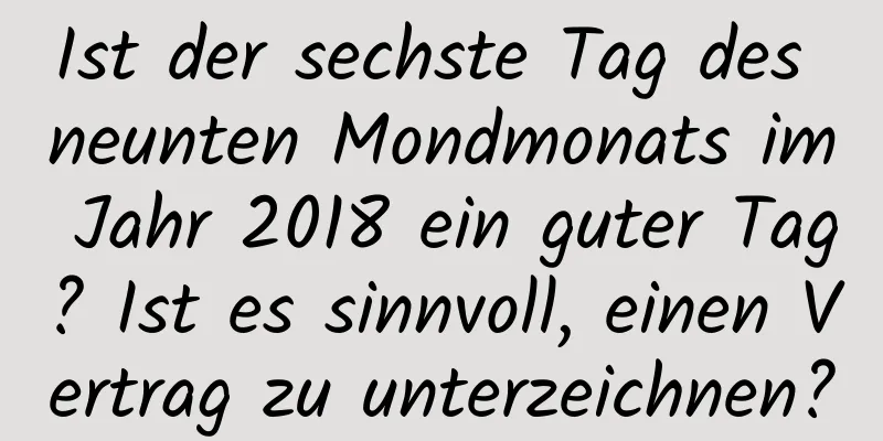 Ist der sechste Tag des neunten Mondmonats im Jahr 2018 ein guter Tag? Ist es sinnvoll, einen Vertrag zu unterzeichnen?