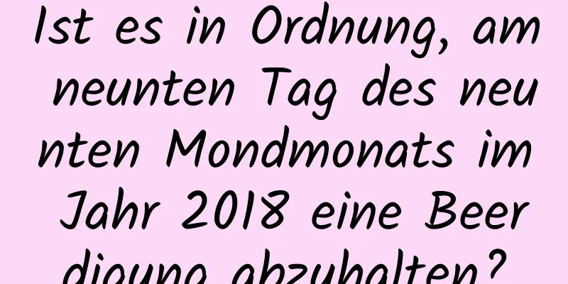 Ist es in Ordnung, am neunten Tag des neunten Mondmonats im Jahr 2018 eine Beerdigung abzuhalten?