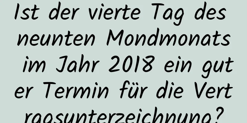 Ist der vierte Tag des neunten Mondmonats im Jahr 2018 ein guter Termin für die Vertragsunterzeichnung?