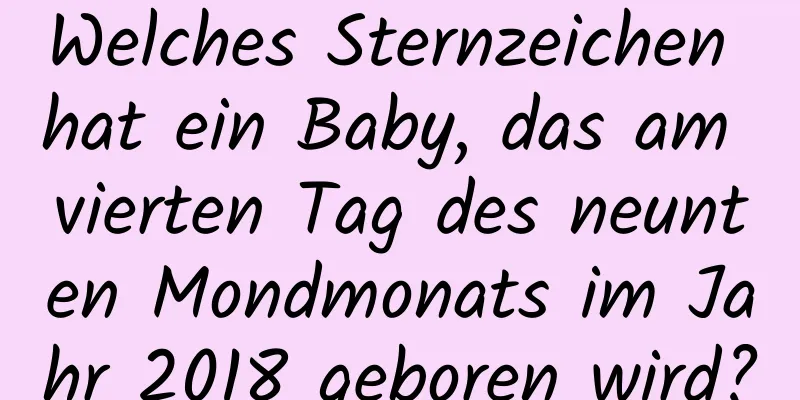 Welches Sternzeichen hat ein Baby, das am vierten Tag des neunten Mondmonats im Jahr 2018 geboren wird?