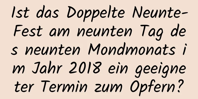 Ist das Doppelte Neunte-Fest am neunten Tag des neunten Mondmonats im Jahr 2018 ein geeigneter Termin zum Opfern?