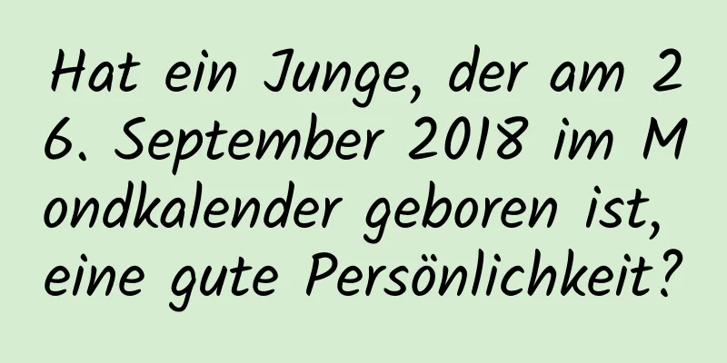 Hat ein Junge, der am 26. September 2018 im Mondkalender geboren ist, eine gute Persönlichkeit?