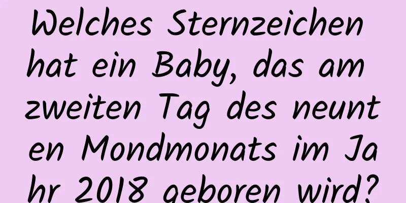 Welches Sternzeichen hat ein Baby, das am zweiten Tag des neunten Mondmonats im Jahr 2018 geboren wird?