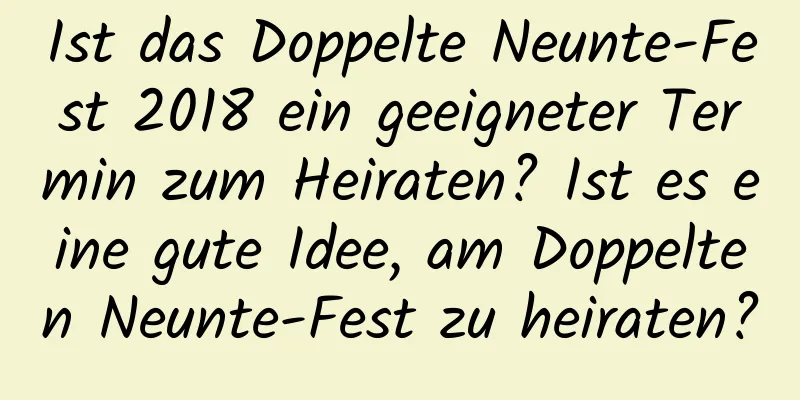 Ist das Doppelte Neunte-Fest 2018 ein geeigneter Termin zum Heiraten? Ist es eine gute Idee, am Doppelten Neunte-Fest zu heiraten?