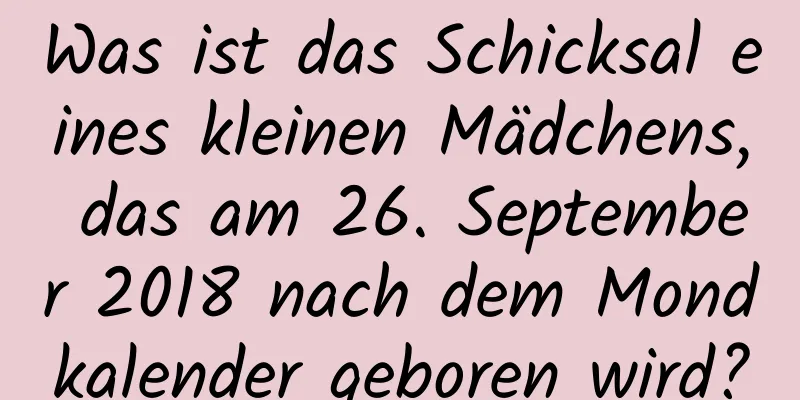 Was ist das Schicksal eines kleinen Mädchens, das am 26. September 2018 nach dem Mondkalender geboren wird?