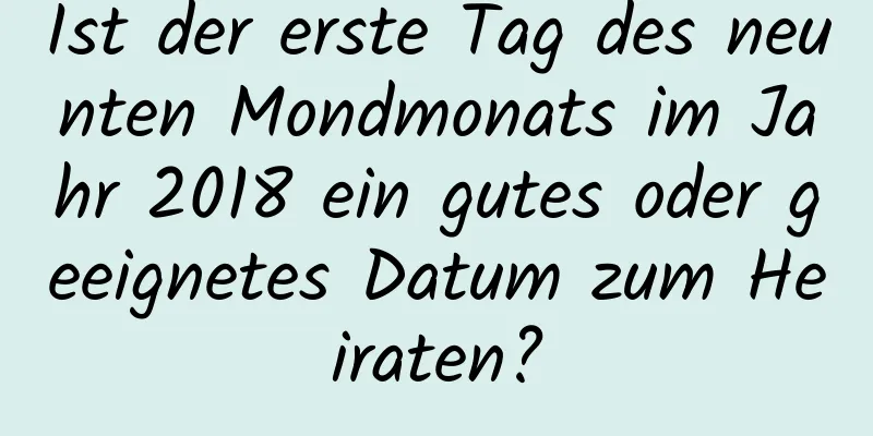 Ist der erste Tag des neunten Mondmonats im Jahr 2018 ein gutes oder geeignetes Datum zum Heiraten?