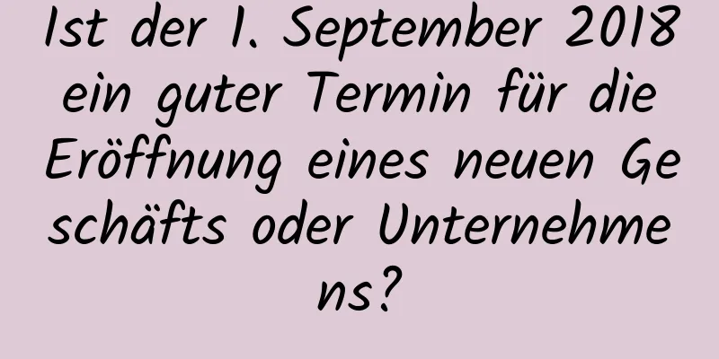 Ist der 1. September 2018 ein guter Termin für die Eröffnung eines neuen Geschäfts oder Unternehmens?