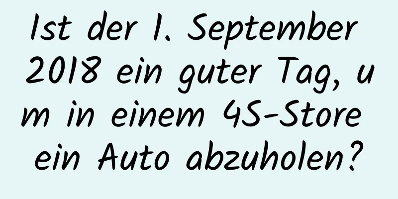 Ist der 1. September 2018 ein guter Tag, um in einem 4S-Store ein Auto abzuholen?